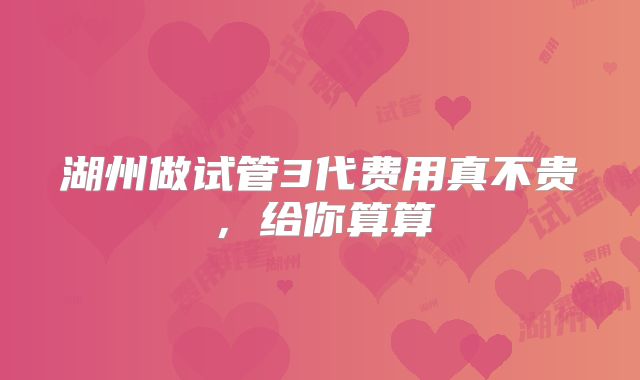 湖州做试管3代费用真不贵，给你算算