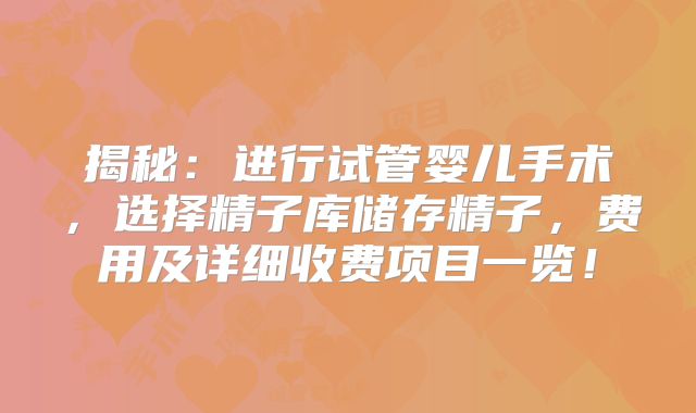 揭秘：进行试管婴儿手术，选择精子库储存精子，费用及详细收费项目一览！