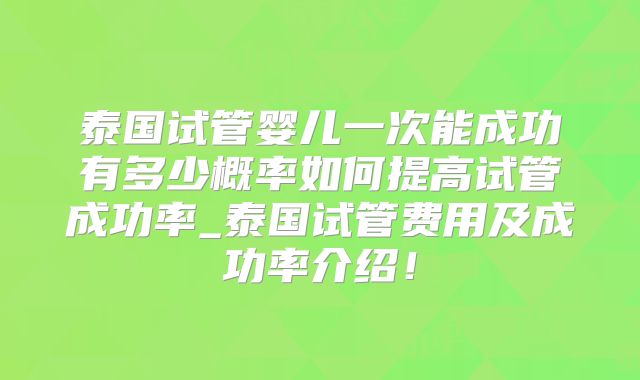 泰国试管婴儿一次能成功有多少概率如何提高试管成功率_泰国试管费用及成功率介绍！