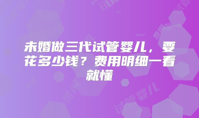 未婚做三代试管婴儿，要花多少钱？费用明细一看就懂