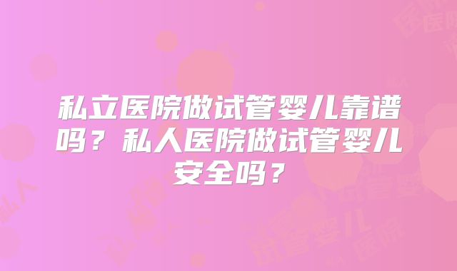 私立医院做试管婴儿靠谱吗?私人医院做试管婴儿安全吗?