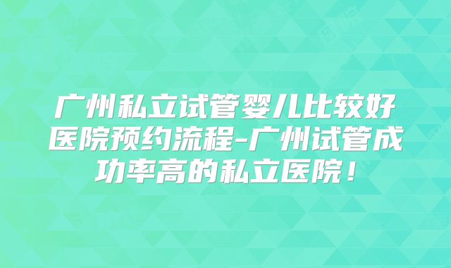 广州私立试管婴儿比较好医院预约流程-广州试管成功率高的私立医院！