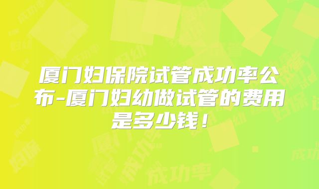 厦门妇保院试管成功率公布-厦门妇幼做试管的费用是多少钱!