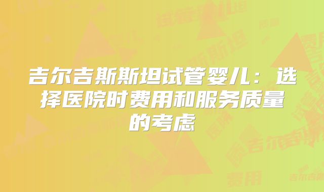 吉尔吉斯斯坦试管婴儿：选择医院时费用和服务质量的考虑