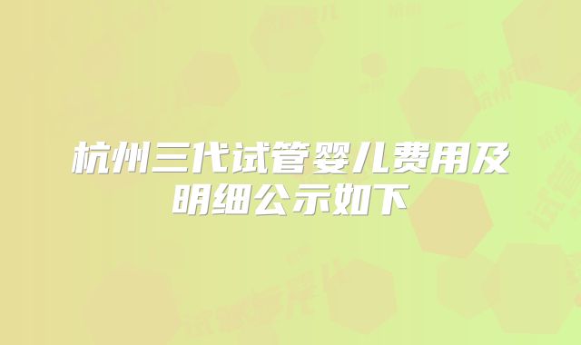 杭州三代试管婴儿费用及明细公示如下