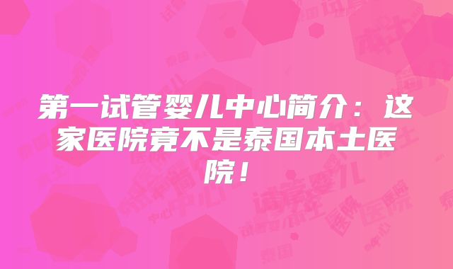第一试管婴儿中心简介：这家医院竟不是泰国本土医院！