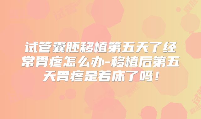 试管囊胚移植第五天了经常胃疼怎么办-移植后第五天胃疼是着床了吗！