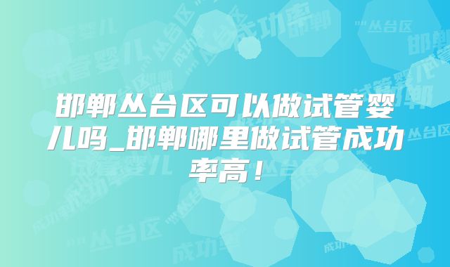 邯郸丛台区可以做试管婴儿吗_邯郸哪里做试管成功率高！