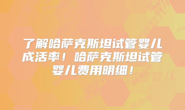 了解哈萨克斯坦试管婴儿成活率！哈萨克斯坦试管婴儿费用明细！