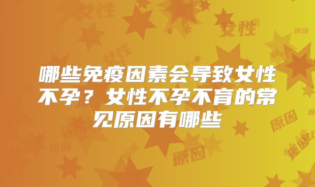 哪些免疫因素会导致女性不孕？女性不孕不育的常见原因有哪些
