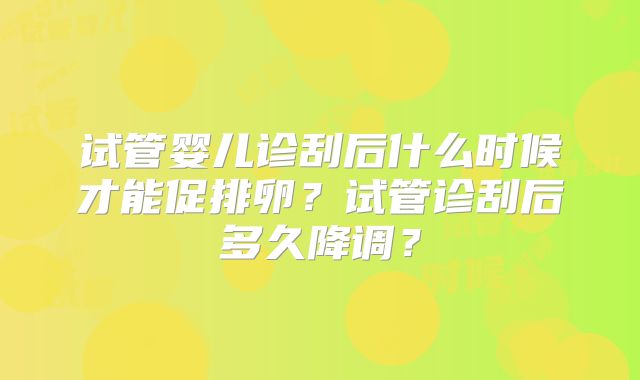 试管婴儿诊刮后什么时候才能促排卵？试管诊刮后多久降调？
