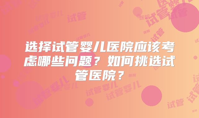 选择试管婴儿医院应该考虑哪些问题？如何挑选试管医院？