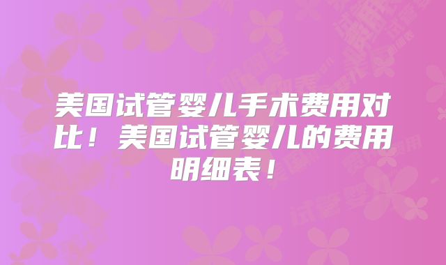 美国试管婴儿手术费用对比！美国试管婴儿的费用明细表！