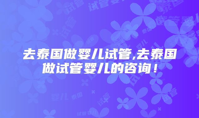 去泰国做婴儿试管,去泰国做试管婴儿的咨询！