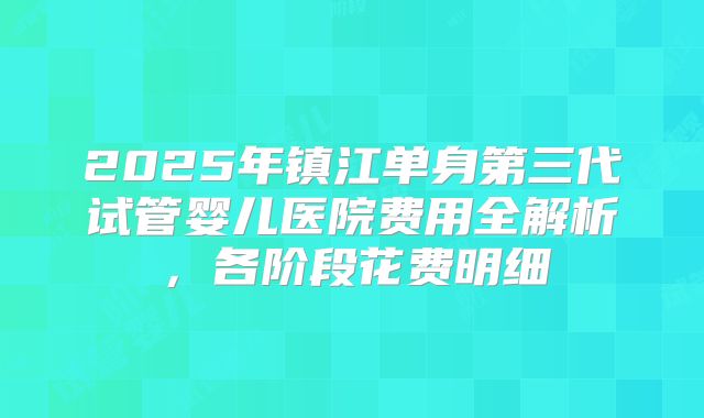 2025年镇江单身第三代试管婴儿医院费用全解析,各阶段花费明细