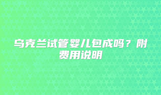 乌克兰试管婴儿包成吗？附费用说明
