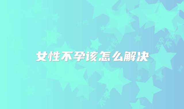 女性不孕该怎么解决