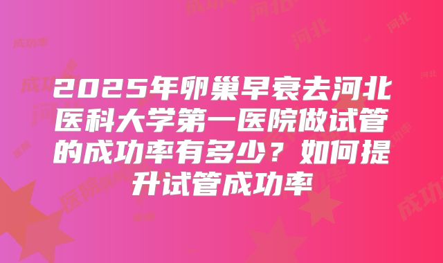 2025年卵巢早衰去河北医科大学第一医院做试管的成功率有多少？如何提升试管成功率