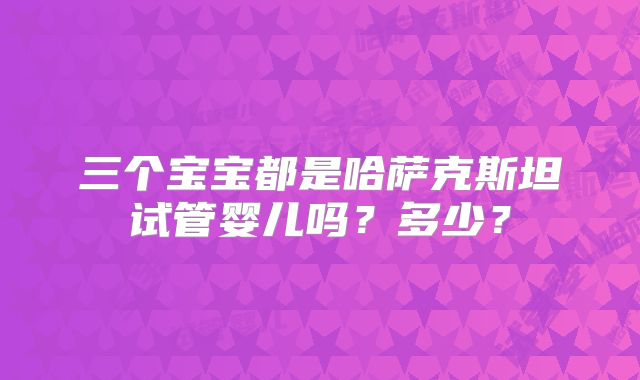 三个宝宝都是哈萨克斯坦试管婴儿吗？多少？