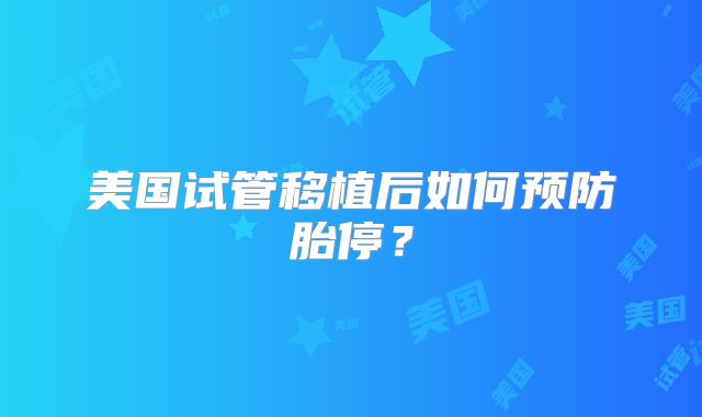 美国试管移植后如何预防胎停？