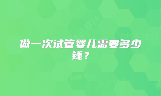 做一次试管婴儿需要多少钱？