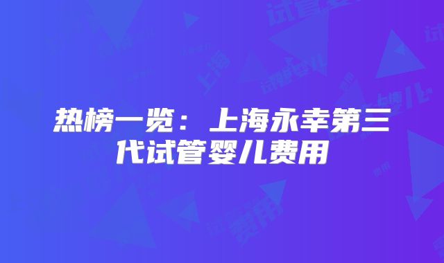 热榜一览：上海永幸第三代试管婴儿费用