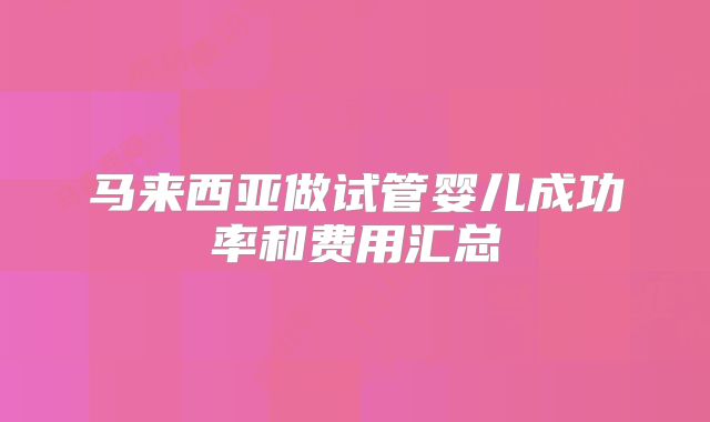 马来西亚做试管婴儿成功率和费用汇总