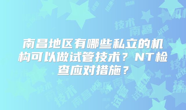 南昌地区有哪些私立的机构可以做试管技术?NT检查应对措施?