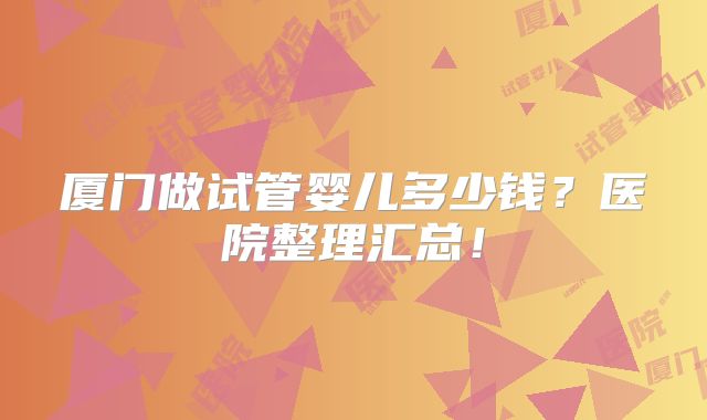 厦门做试管婴儿多少钱?医院整理汇总!