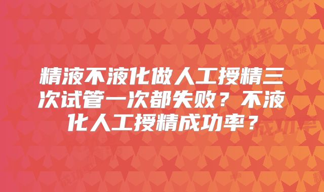 精液不液化做人工授精三次试管一次都失败？不液化人工授精成功率？
