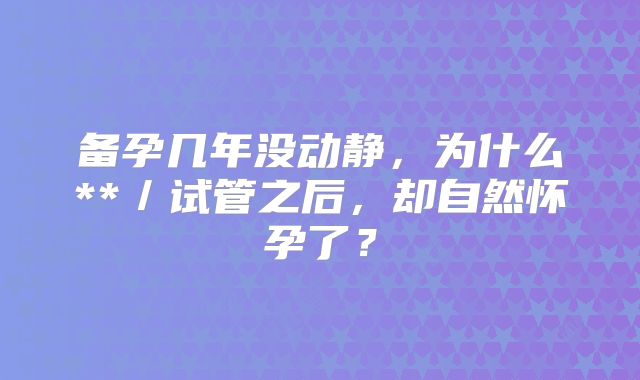 备孕几年没动静,为什么**/试管之后,却自然怀孕了?