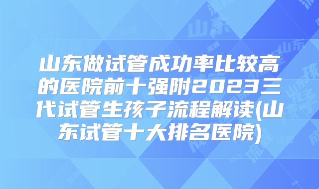 山东做试管成功率比较高的医院前十强附2023三代试管生孩子流程解读(山东试管十大排名医院)