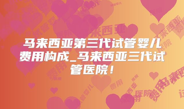 马来西亚第三代试管婴儿费用构成_马来西亚三代试管医院！