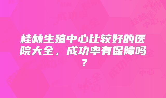 桂林生殖中心比较好的医院大全，成功率有保障吗？