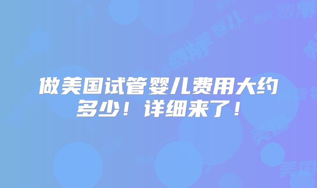 做美国试管婴儿费用大约多少！详细来了！