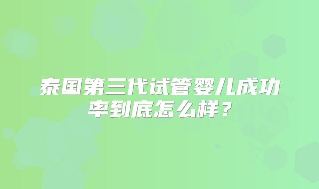 泰国第三代试管婴儿成功率到底怎么样？