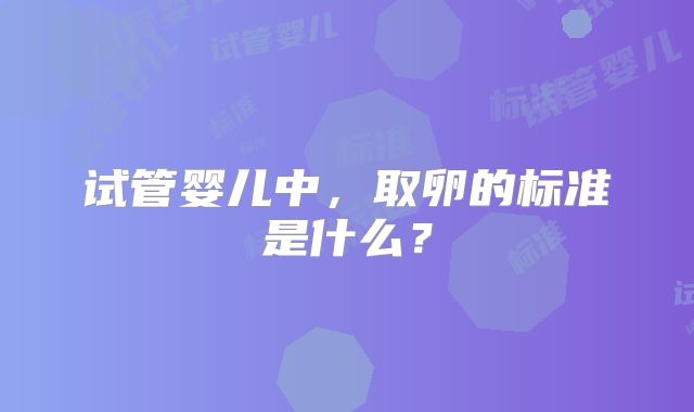 试管婴儿中，取卵的标准是什么？