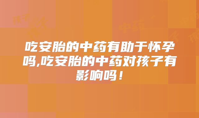 吃安胎的中药有助于怀孕吗,吃安胎的中药对孩子有影响吗!