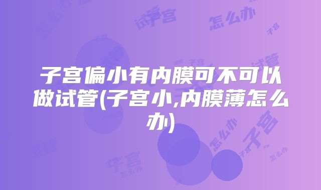 子宫偏小有内膜可不可以做试管(子宫小,内膜薄怎么办)