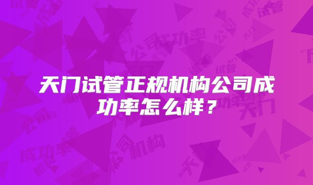 天门试管正规机构公司成功率怎么样？