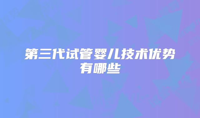 第三代试管婴儿技术优势有哪些