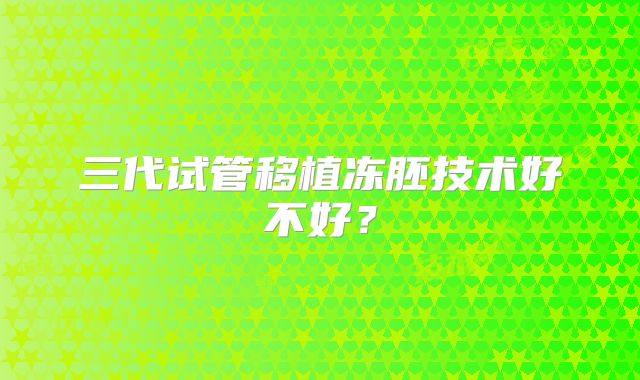 三代试管移植冻胚技术好不好？