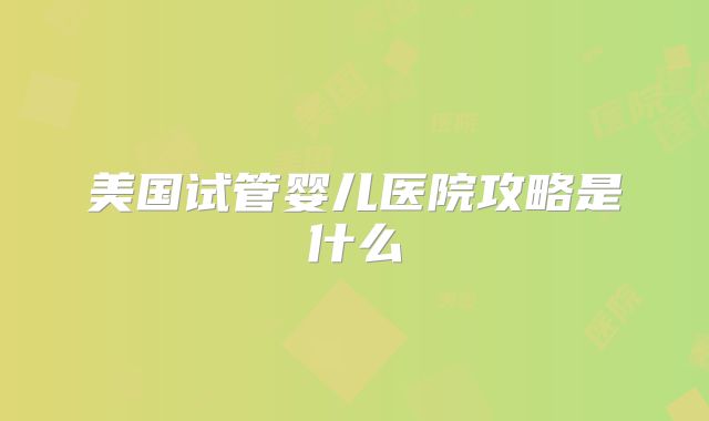 美国试管婴儿医院攻略是什么