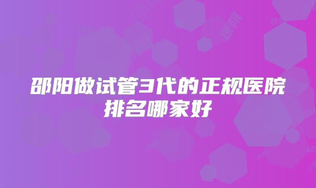邵阳做试管3代的正规医院排名哪家好