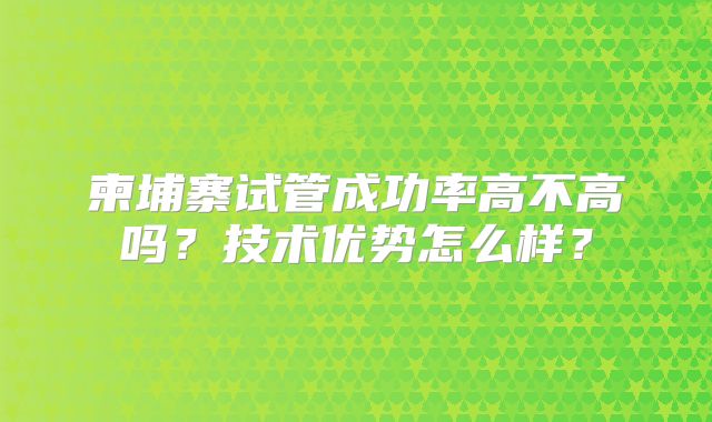 柬埔寨试管成功率高不高吗?技术优势怎么样?
