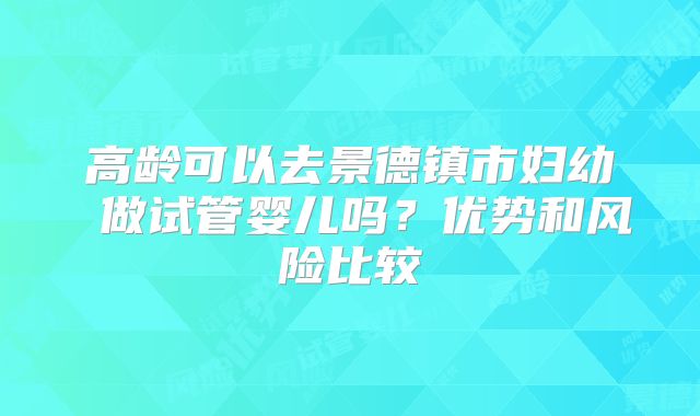 高龄可以去景德镇市妇幼 做试管婴儿吗?优势和风险比较