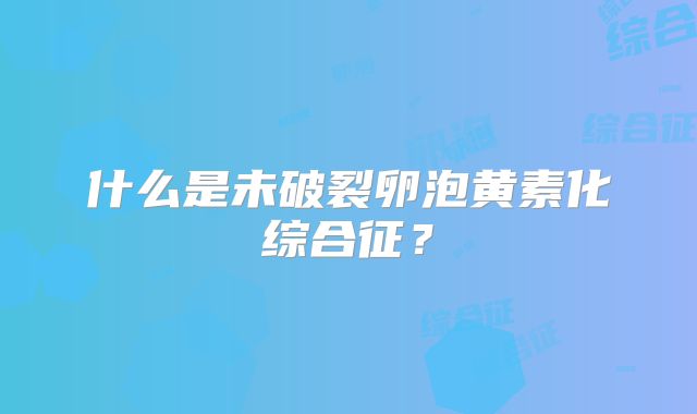 什么是未破裂卵泡黄素化综合征？