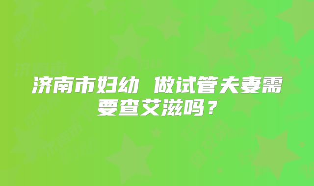 济南市妇幼 做试管夫妻需要查艾滋吗？
