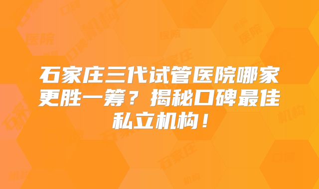 石家庄三代试管医院哪家更胜一筹？揭秘口碑最佳私立机构！