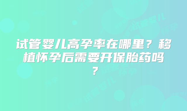 试管婴儿高孕率在哪里？移植怀孕后需要开保胎药吗？